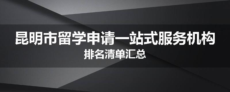 昆明市留学申请一站式服务机构排名清单汇总