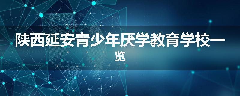 陕西延安青少年厌学教育学校一览