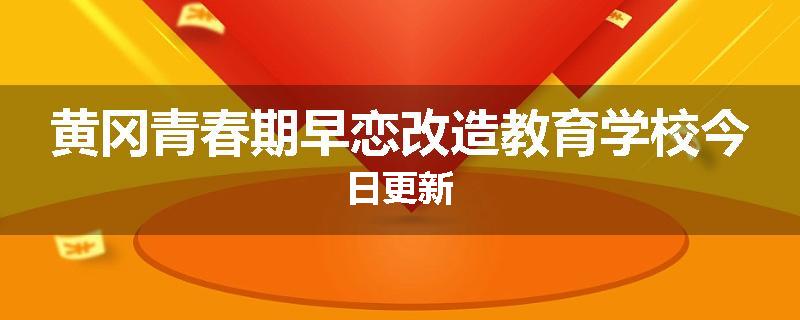 黄冈青春期早恋改造教育学校今日更新