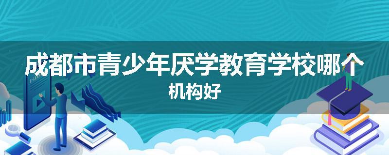 成都市青少年厌学教育学校哪个机构好