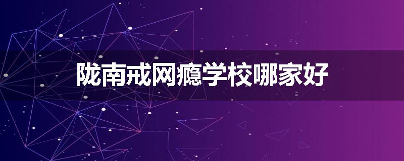 陇南戒网瘾学校哪家好