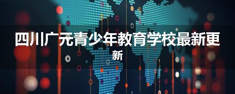 四川广元青少年教育学校最新更新