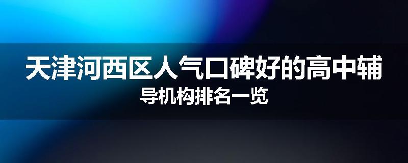 天津河西区人气口碑好的高中辅导机构排名一览