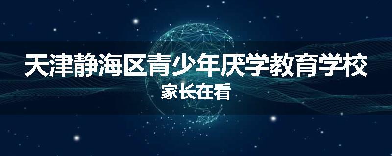 天津静海区青少年厌学教育学校家长在看