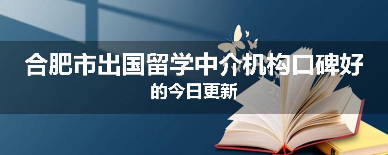 合肥市出国留学中介机构口碑好的今日更新