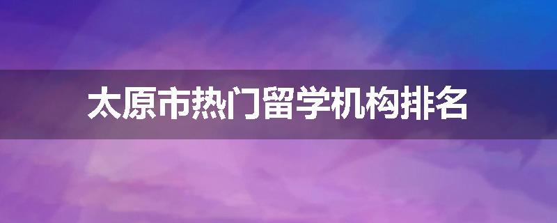 太原市热门留学机构排名