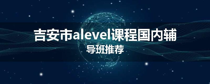 吉安市alevel课程国内辅导班推荐