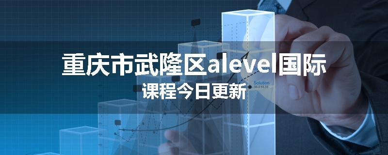 重庆市武隆区alevel国际课程今日更新