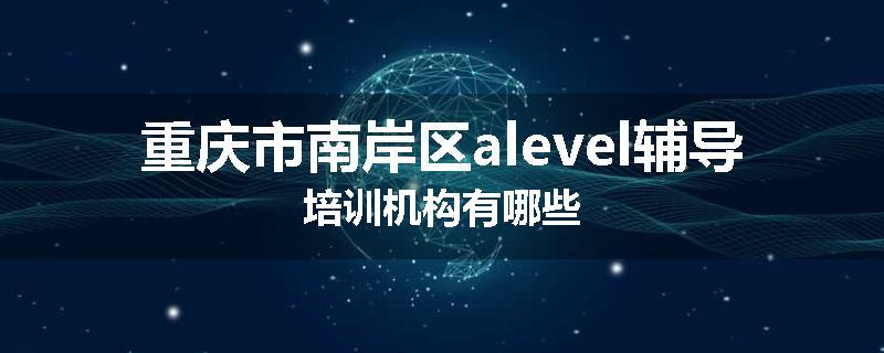 重庆市南岸区alevel辅导培训机构有哪些