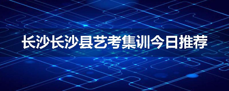 长沙长沙县艺考集训今日推荐