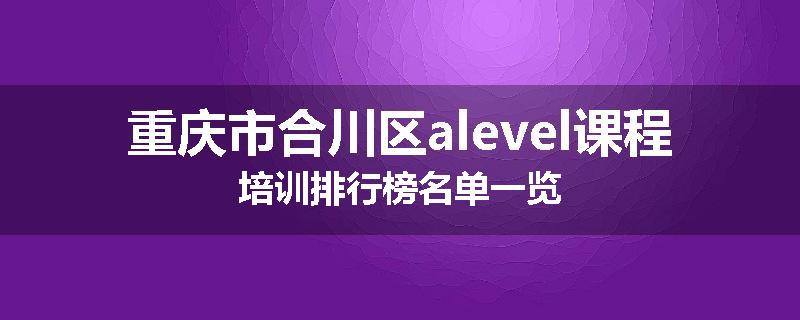 重庆市合川区alevel课程培训排行榜名单一览