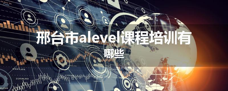 邢台市alevel课程培训有哪些