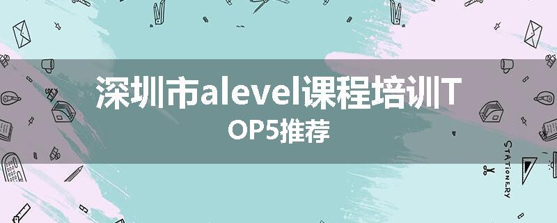 深圳市alevel课程培训TOP5推荐