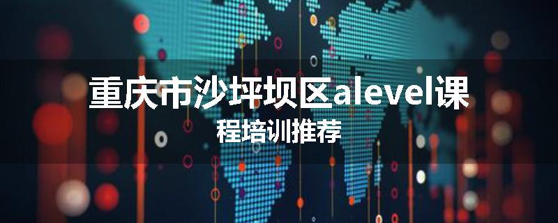 重庆市沙坪坝区alevel课程培训推荐