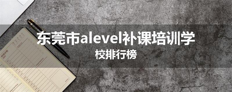 东莞市alevel补课培训学校排行榜