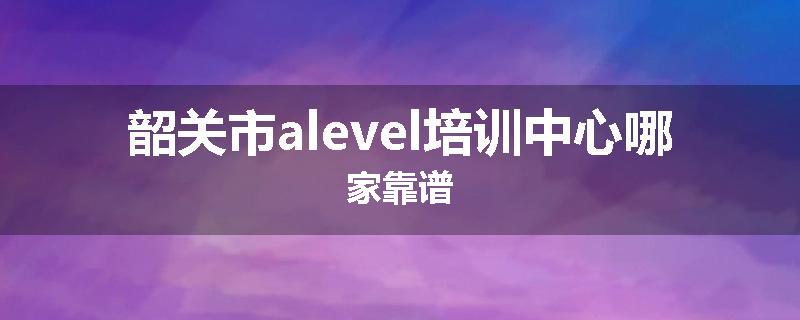 韶关市alevel培训中心哪家靠谱