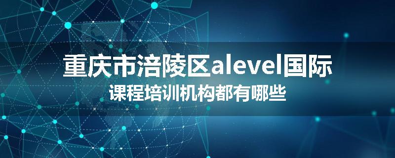 重庆市涪陵区alevel国际课程培训机构都有哪些