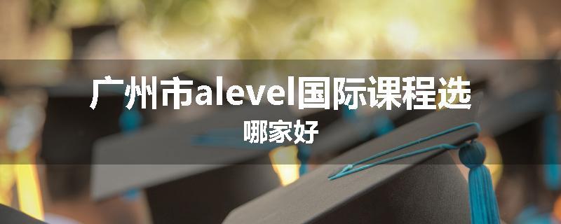 广州市alevel国际课程选哪家好