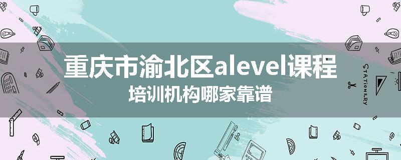 重庆市渝北区alevel课程培训机构哪家靠谱