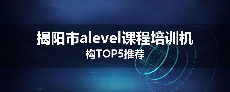 揭阳市alevel课程培训机构TOP5推荐