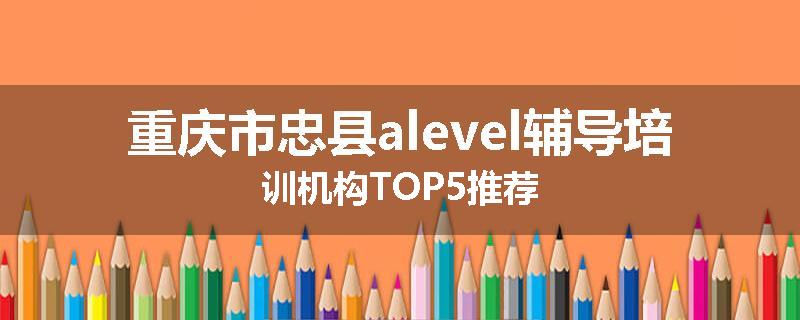 重庆市忠县alevel辅导培训机构TOP5推荐