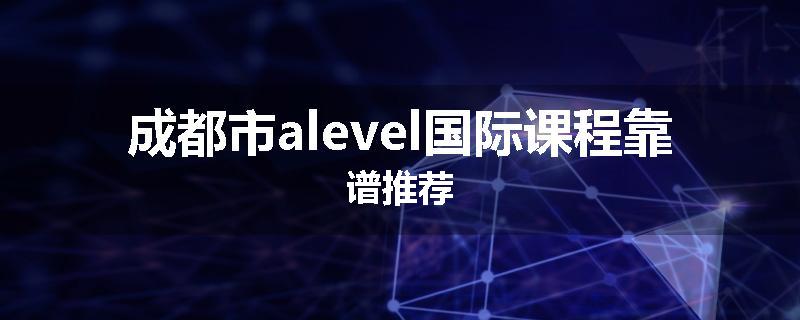 成都市alevel国际课程靠谱推荐