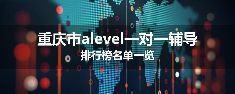 重庆市alevel一对一辅导排行榜名单一览