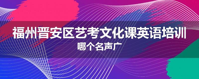 福州晋安区艺考文化课英语培训哪个名声广