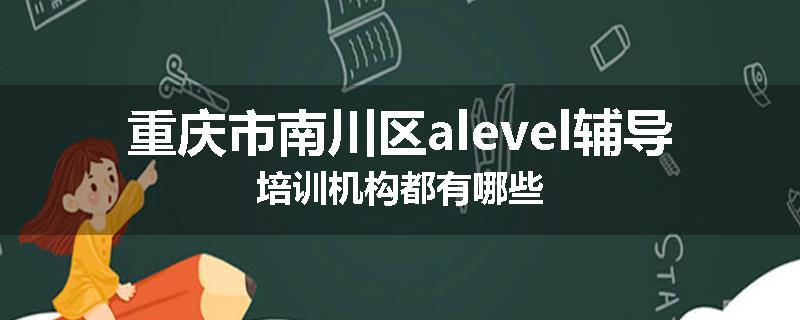 重庆市南川区alevel辅导培训机构都有哪些