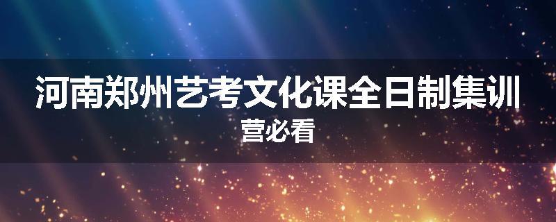 河南郑州艺考文化课全日制集训营必看