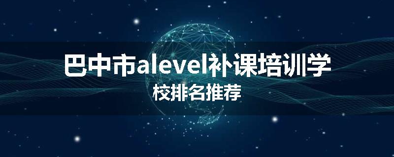 巴中市alevel补课培训学校排名推荐