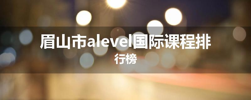 眉山市alevel国际课程排行榜