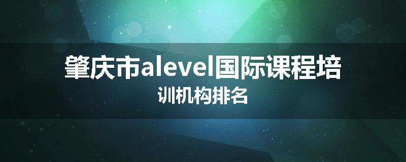 肇庆市alevel国际课程培训机构排名