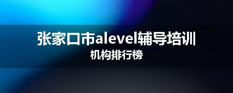 张家口市alevel辅导培训机构排行榜