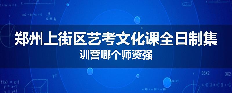 郑州上街区艺考文化课全日制集训营哪个师资强