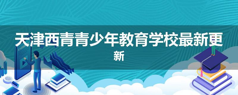 天津西青青少年教育学校最新更新