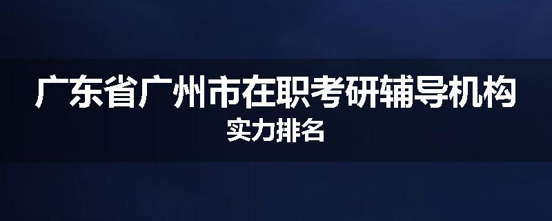 广东省广州市在职考研辅导机构实力排名