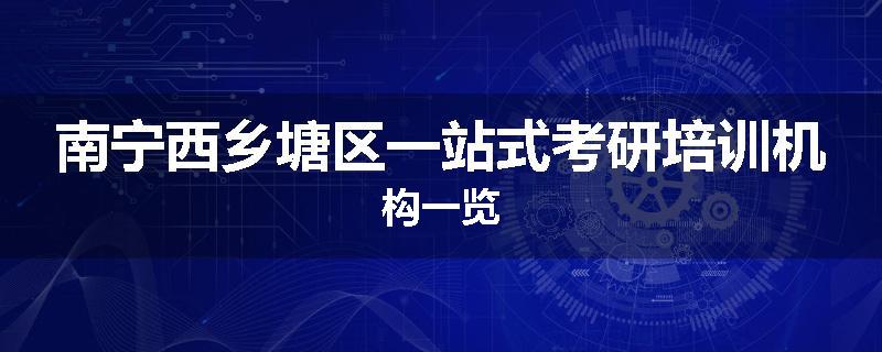 南宁西乡塘区一站式考研培训机构一览