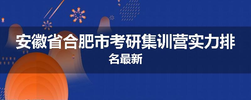 安徽省合肥市考研集训营实力排名最新