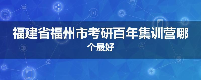 福建省福州市考研百年集训营哪个最好