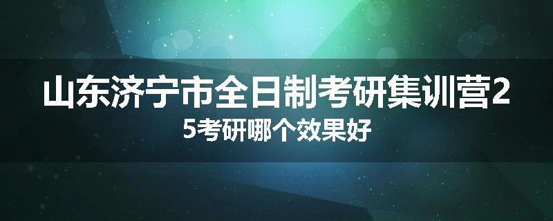 山东济宁市全日制考研集训营25考研哪个效果好