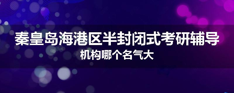 秦皇岛海港区半封闭式考研辅导机构哪个名气大