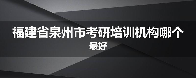 福建省泉州市考研培训机构哪个最好