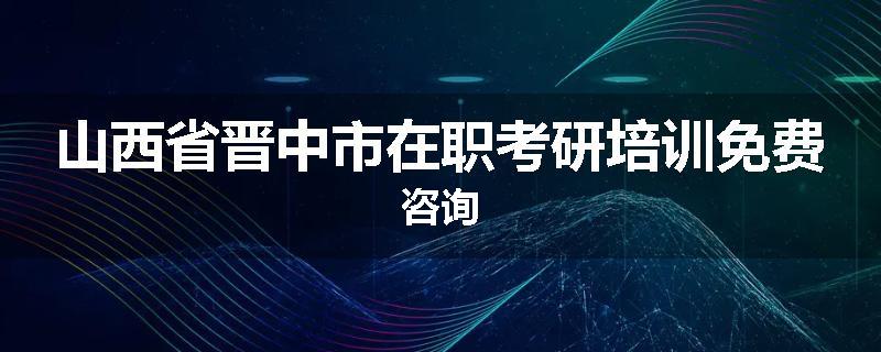 山西省晋中市在职考研培训免费咨询