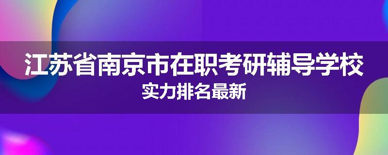 江苏省南京市在职考研辅导学校实力排名最新