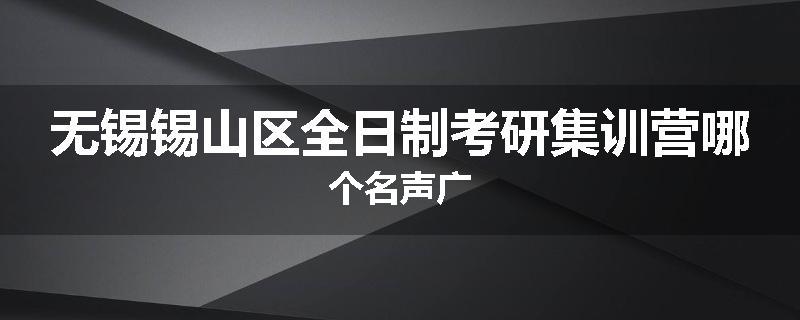 无锡锡山区全日制考研集训营哪个名声广