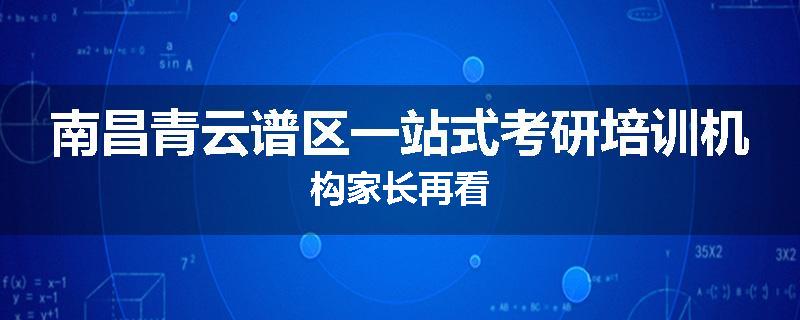 南昌青云谱区一站式考研培训机构家长再看