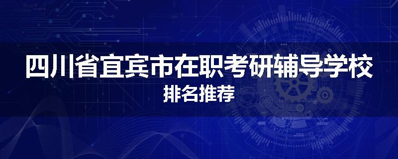 四川省宜宾市在职考研辅导学校排名推荐