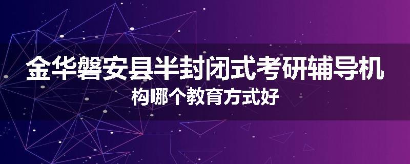 金华磐安县半封闭式考研辅导机构哪个教育方式好