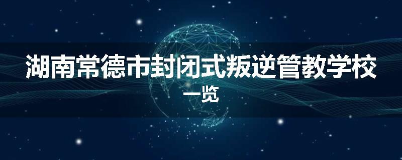 湖南常德市封闭式叛逆管教学校一览